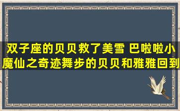 双子座的贝贝救了美雪 巴啦啦小魔仙之奇迹舞步的贝贝和雅雅回到双子星后怎么样了